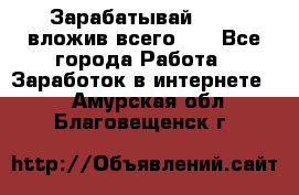 Зарабатывай 1000$ вложив всего 1$ - Все города Работа » Заработок в интернете   . Амурская обл.,Благовещенск г.